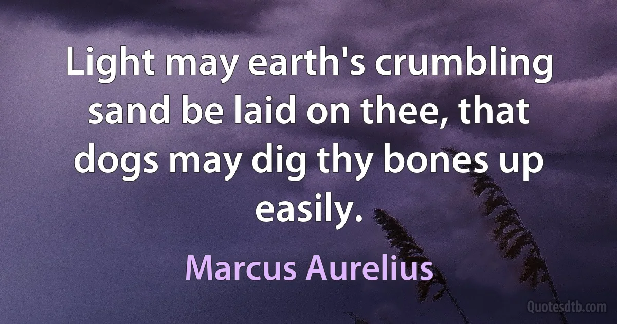 Light may earth's crumbling sand be laid on thee, that dogs may dig thy bones up easily. (Marcus Aurelius)