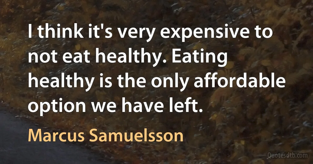 I think it's very expensive to not eat healthy. Eating healthy is the only affordable option we have left. (Marcus Samuelsson)