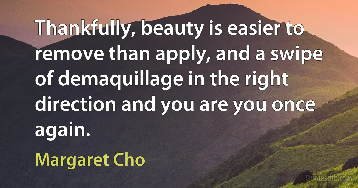 Thankfully, beauty is easier to remove than apply, and a swipe of demaquillage in the right direction and you are you once again. (Margaret Cho)