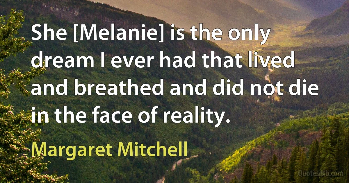 She [Melanie] is the only dream I ever had that lived and breathed and did not die in the face of reality. (Margaret Mitchell)