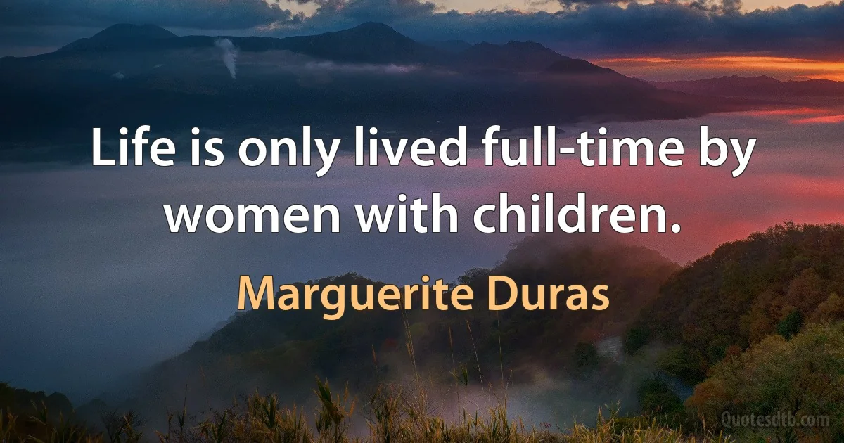 Life is only lived full-time by women with children. (Marguerite Duras)