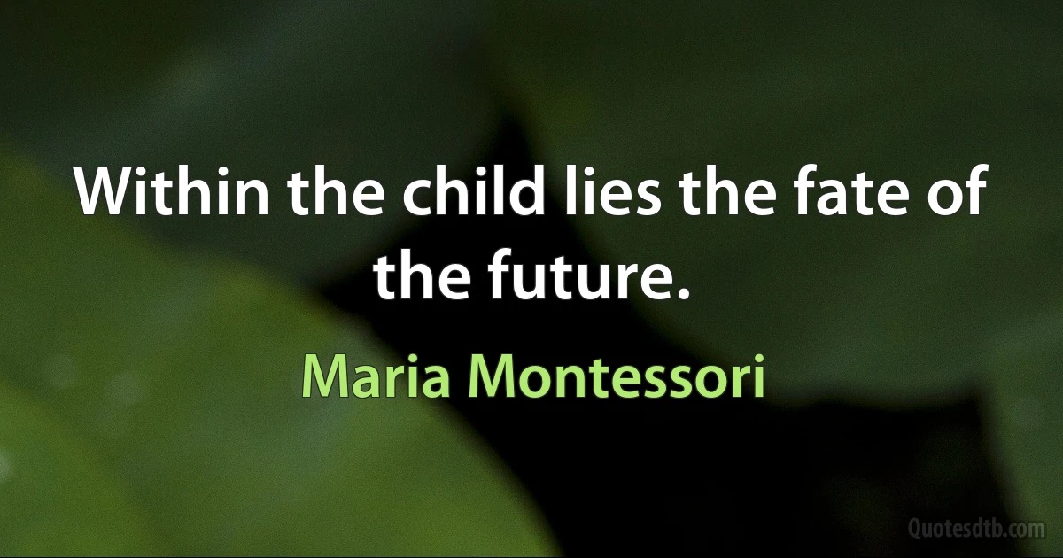 Within the child lies the fate of the future. (Maria Montessori)