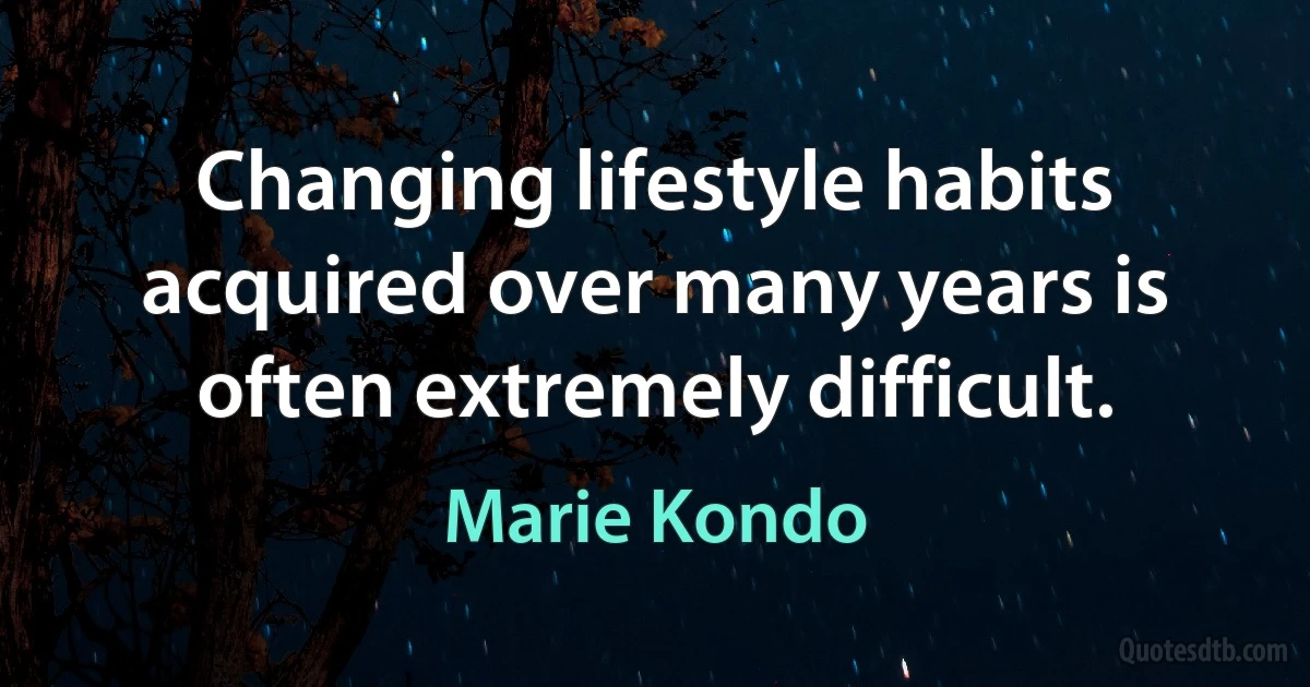 Changing lifestyle habits acquired over many years is often extremely difficult. (Marie Kondo)