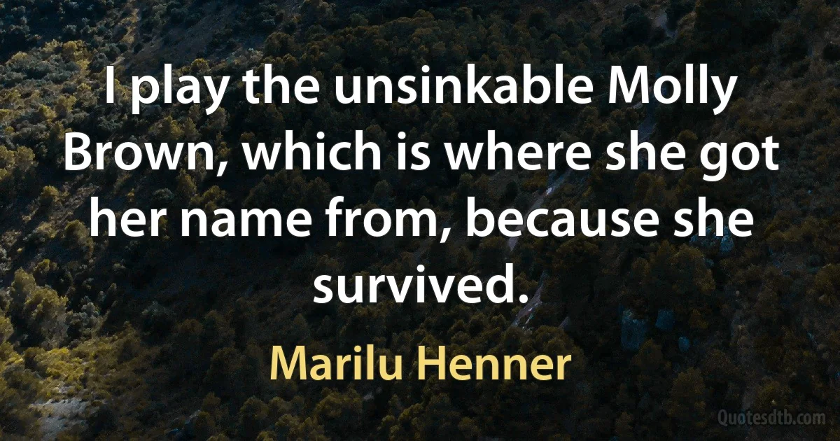 I play the unsinkable Molly Brown, which is where she got her name from, because she survived. (Marilu Henner)