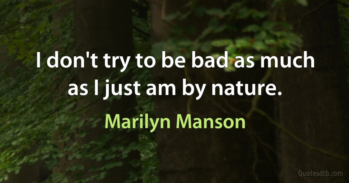 I don't try to be bad as much as I just am by nature. (Marilyn Manson)