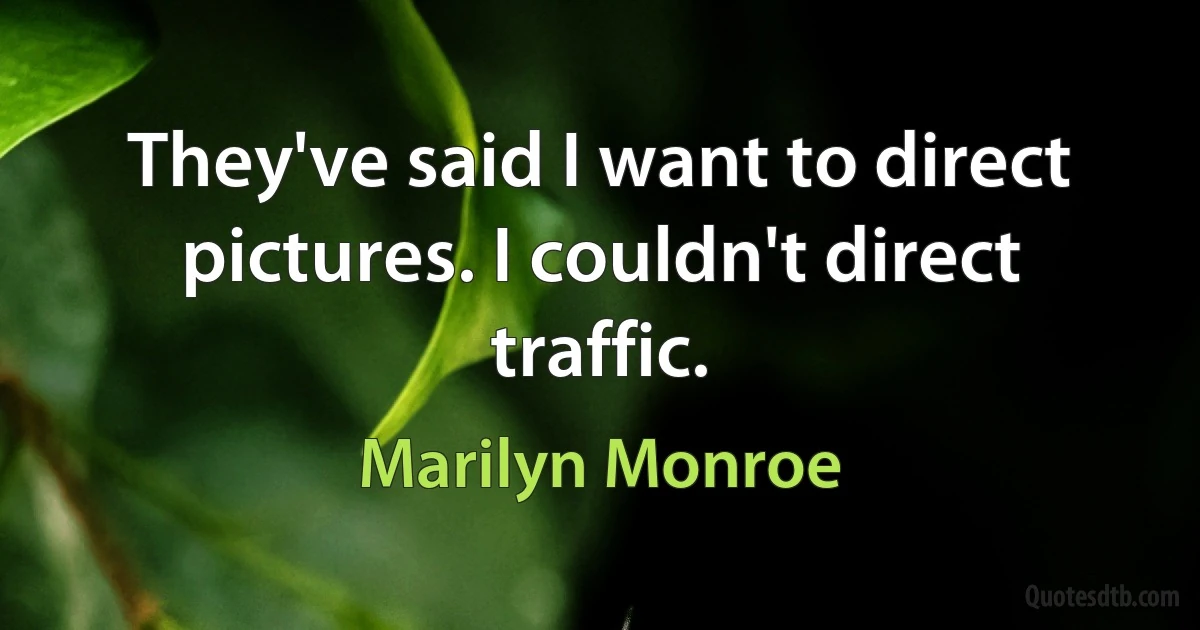 They've said I want to direct pictures. I couldn't direct traffic. (Marilyn Monroe)