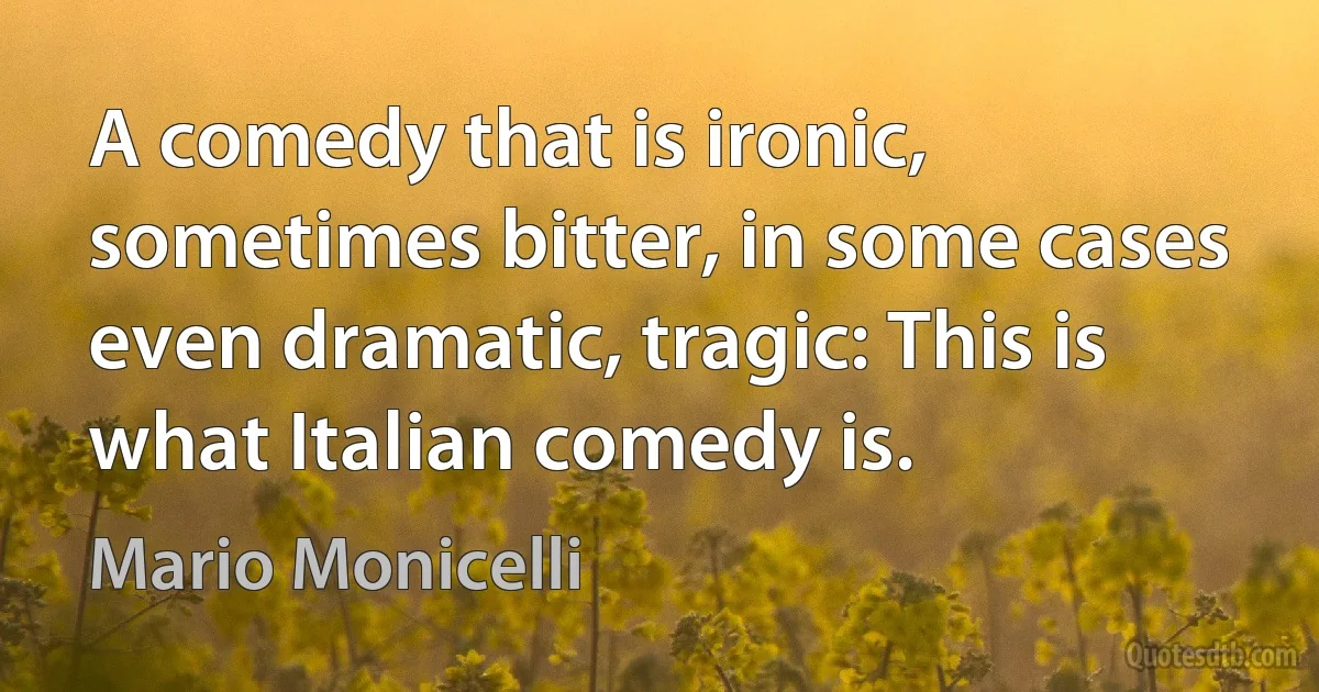 A comedy that is ironic, sometimes bitter, in some cases even dramatic, tragic: This is what Italian comedy is. (Mario Monicelli)