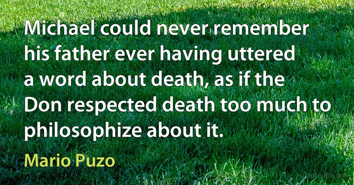 Michael could never remember his father ever having uttered a word about death, as if the Don respected death too much to philosophize about it. (Mario Puzo)