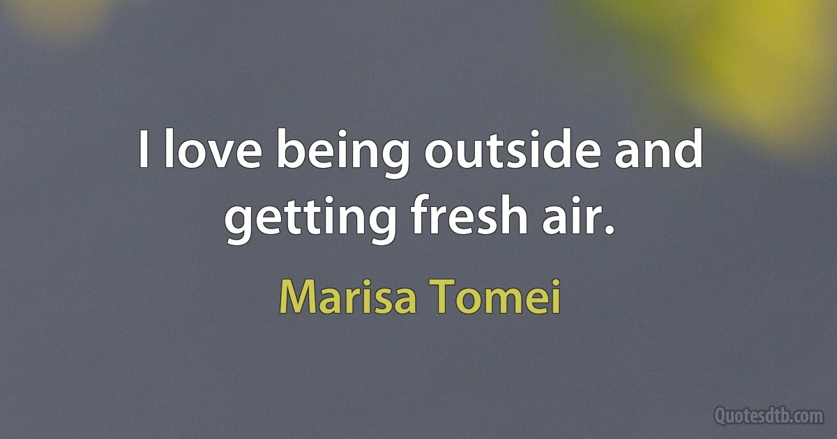 I love being outside and getting fresh air. (Marisa Tomei)