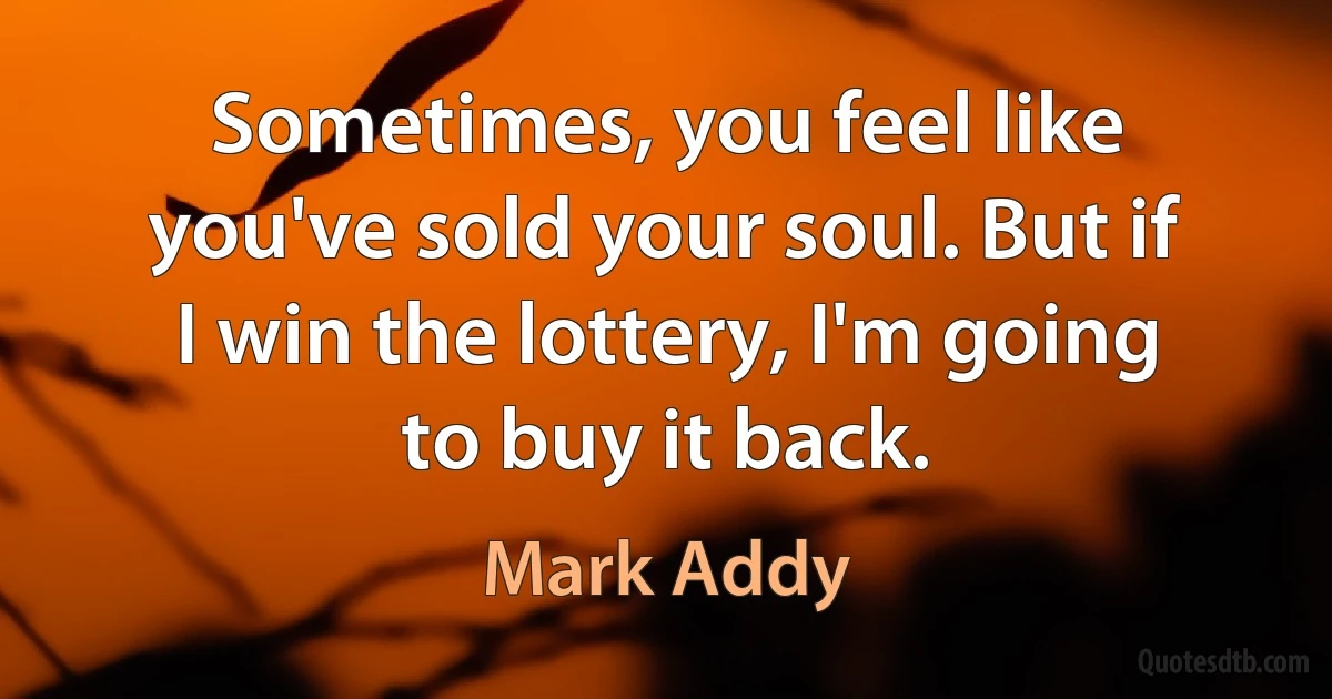 Sometimes, you feel like you've sold your soul. But if I win the lottery, I'm going to buy it back. (Mark Addy)