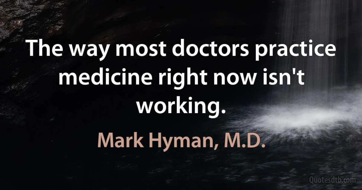 The way most doctors practice medicine right now isn't working. (Mark Hyman, M.D.)