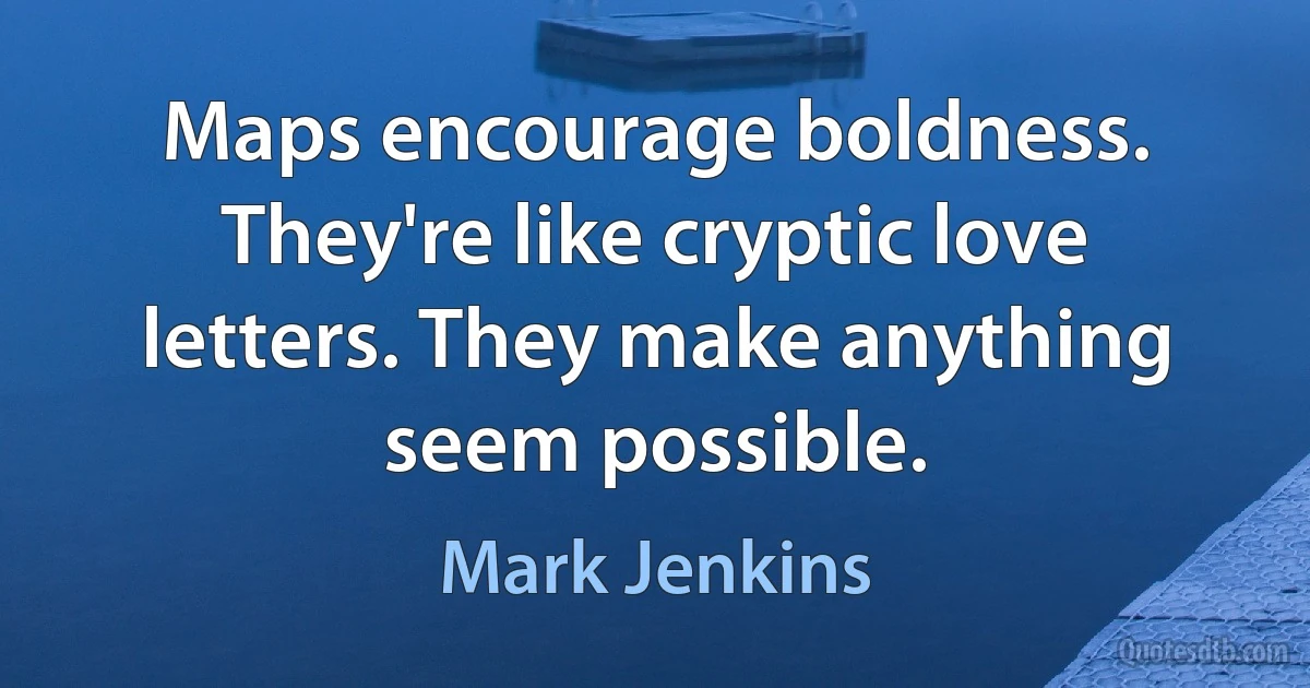 Maps encourage boldness. They're like cryptic love letters. They make anything seem possible. (Mark Jenkins)