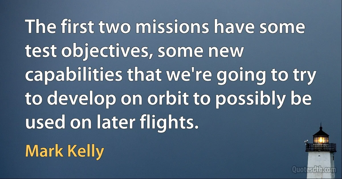 The first two missions have some test objectives, some new capabilities that we're going to try to develop on orbit to possibly be used on later flights. (Mark Kelly)