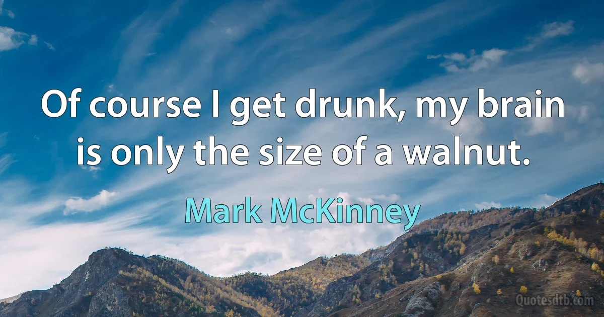 Of course I get drunk, my brain is only the size of a walnut. (Mark McKinney)