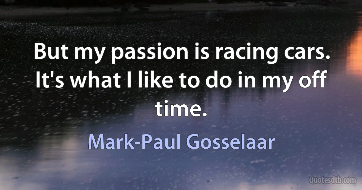 But my passion is racing cars. It's what I like to do in my off time. (Mark-Paul Gosselaar)