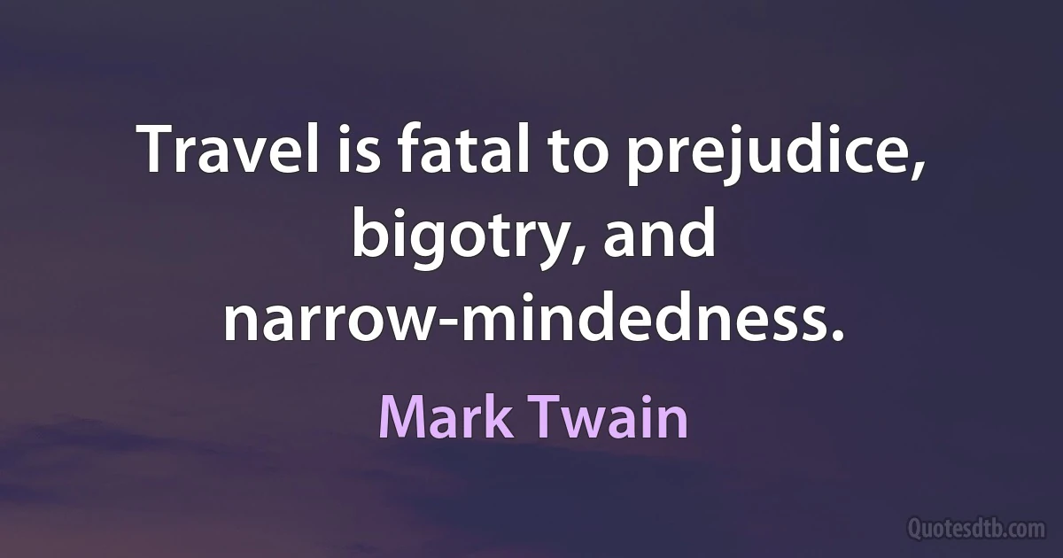 Travel is fatal to prejudice, bigotry, and narrow-mindedness. (Mark Twain)