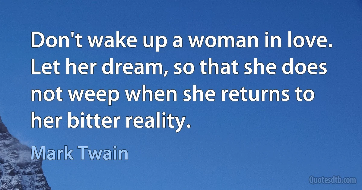 Don't wake up a woman in love. Let her dream, so that she does not weep when she returns to her bitter reality. (Mark Twain)