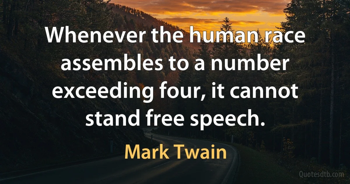 Whenever the human race assembles to a number exceeding four, it cannot stand free speech. (Mark Twain)