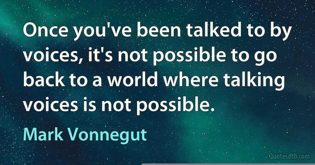 Once you've been talked to by voices, it's not possible to go back to a world where talking voices is not possible. (Mark Vonnegut)