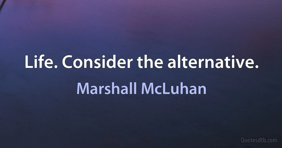 Life. Consider the alternative. (Marshall McLuhan)