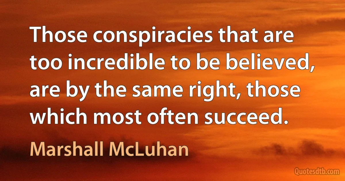 Those conspiracies that are too incredible to be believed, are by the same right, those which most often succeed. (Marshall McLuhan)