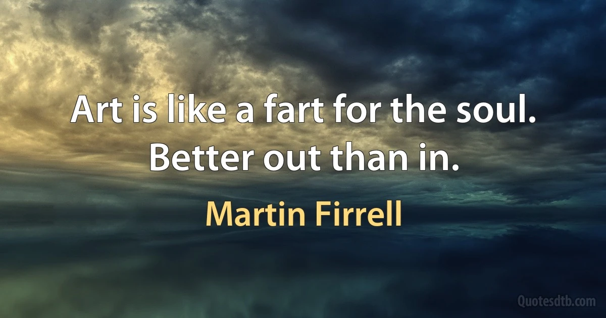 Art is like a fart for the soul. Better out than in. (Martin Firrell)