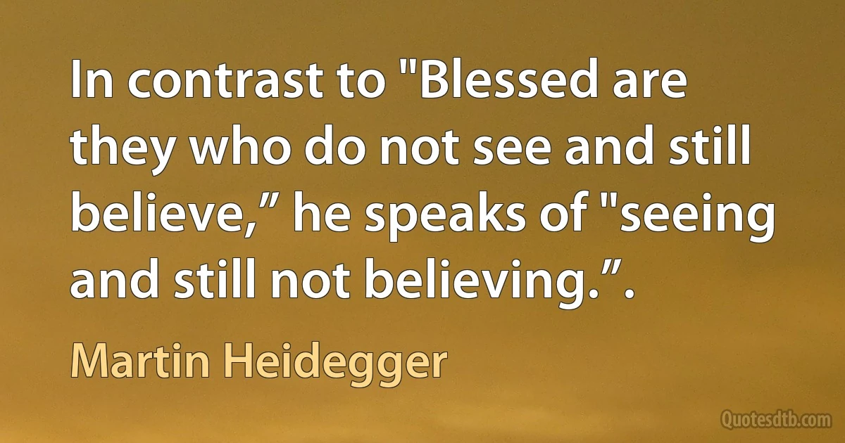 In contrast to "Blessed are they who do not see and still believe,” he speaks of "seeing and still not believing.”. (Martin Heidegger)