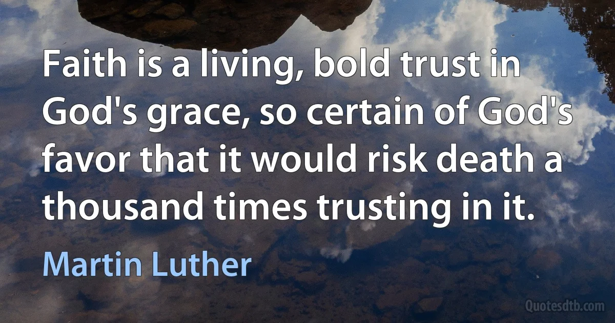 Faith is a living, bold trust in God's grace, so certain of God's favor that it would risk death a thousand times trusting in it. (Martin Luther)