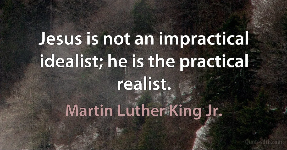 Jesus is not an impractical idealist; he is the practical realist. (Martin Luther King Jr.)