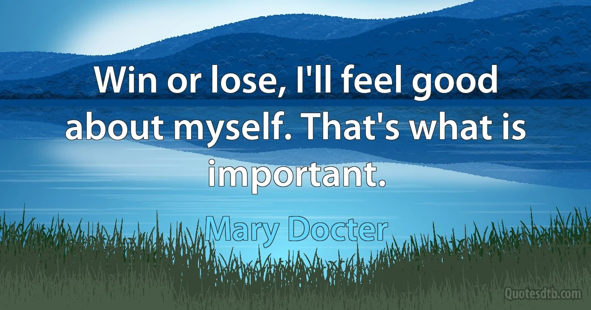 Win or lose, I'll feel good about myself. That's what is important. (Mary Docter)