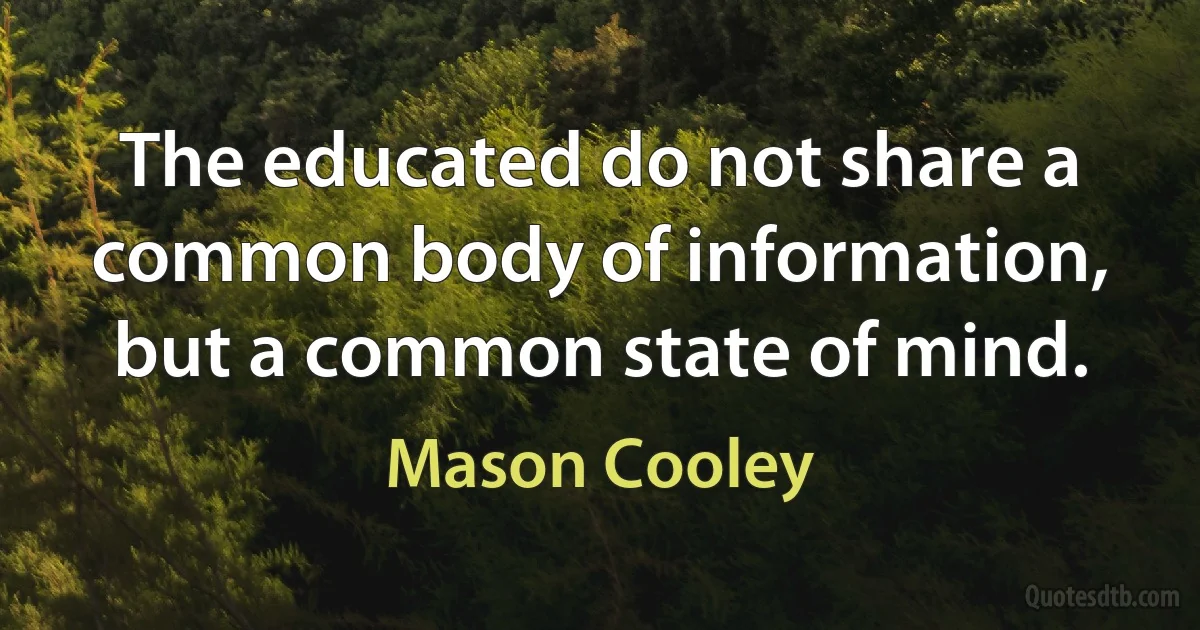 The educated do not share a common body of information, but a common state of mind. (Mason Cooley)