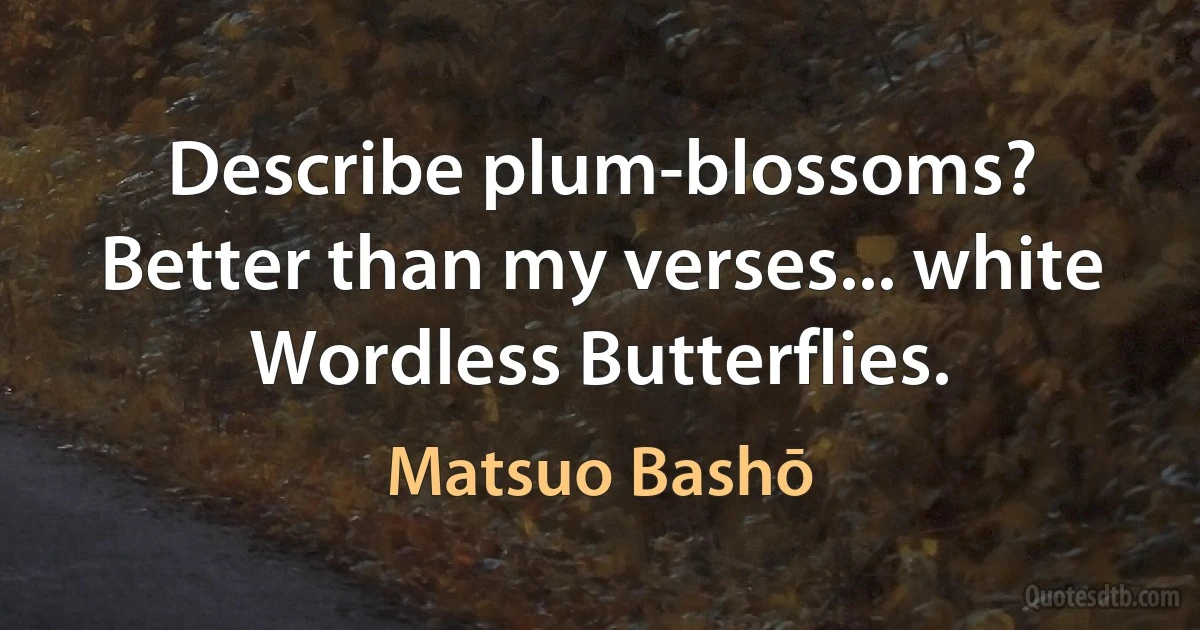 Describe plum-blossoms?
Better than my verses... white
Wordless Butterflies. (Matsuo Bashō)