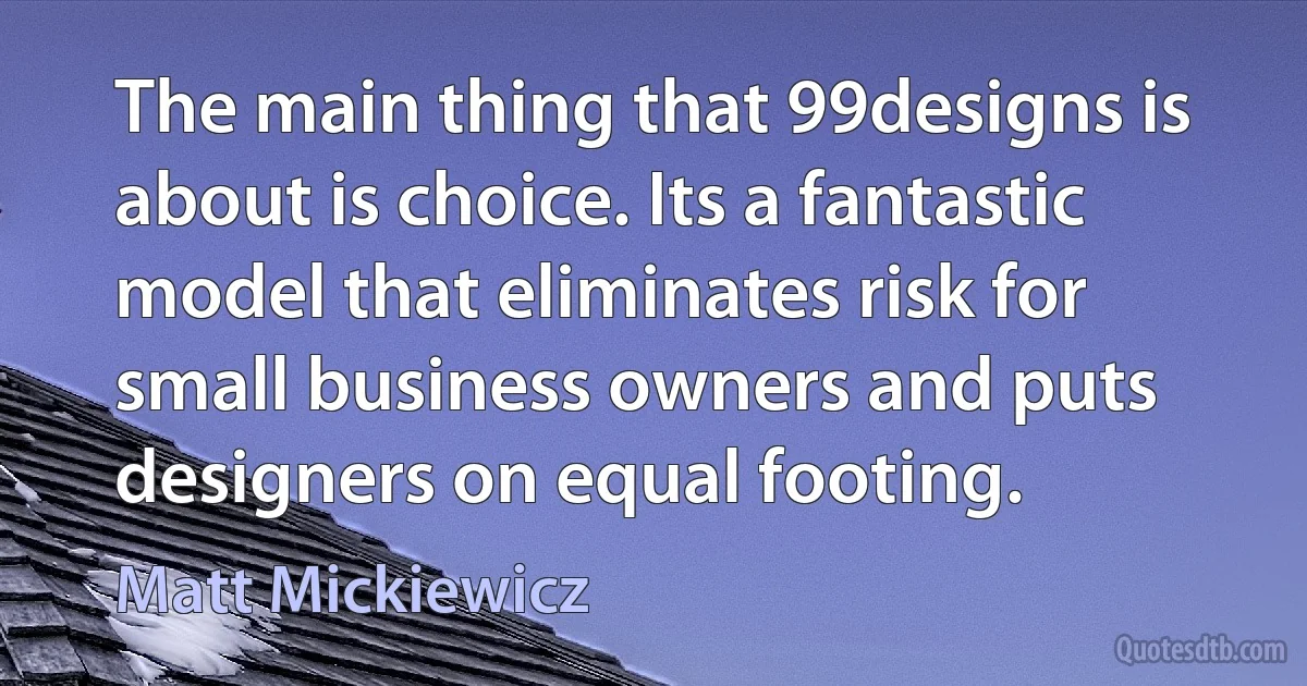 The main thing that 99designs is about is choice. Its a fantastic model that eliminates risk for small business owners and puts designers on equal footing. (Matt Mickiewicz)