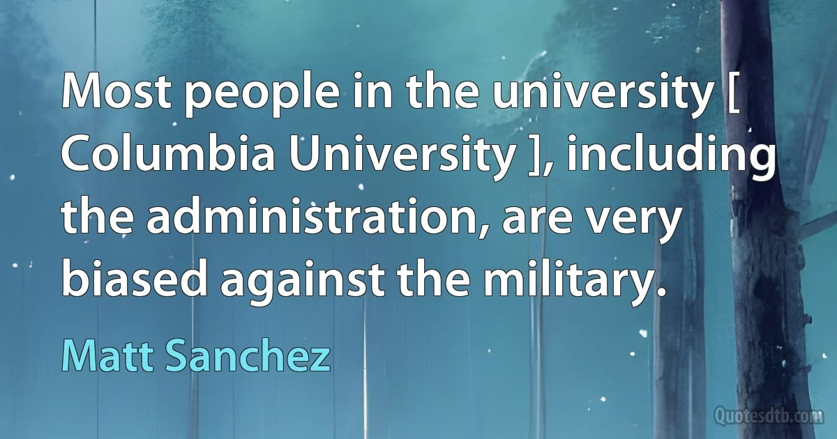 Most people in the university [ Columbia University ], including the administration, are very biased against the military. (Matt Sanchez)