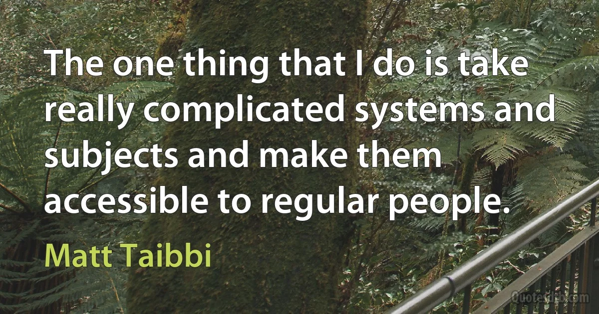 The one thing that I do is take really complicated systems and subjects and make them accessible to regular people. (Matt Taibbi)