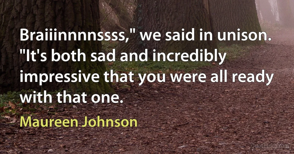 Braiiinnnnssss," we said in unison.
"It's both sad and incredibly impressive that you were all ready with that one. (Maureen Johnson)