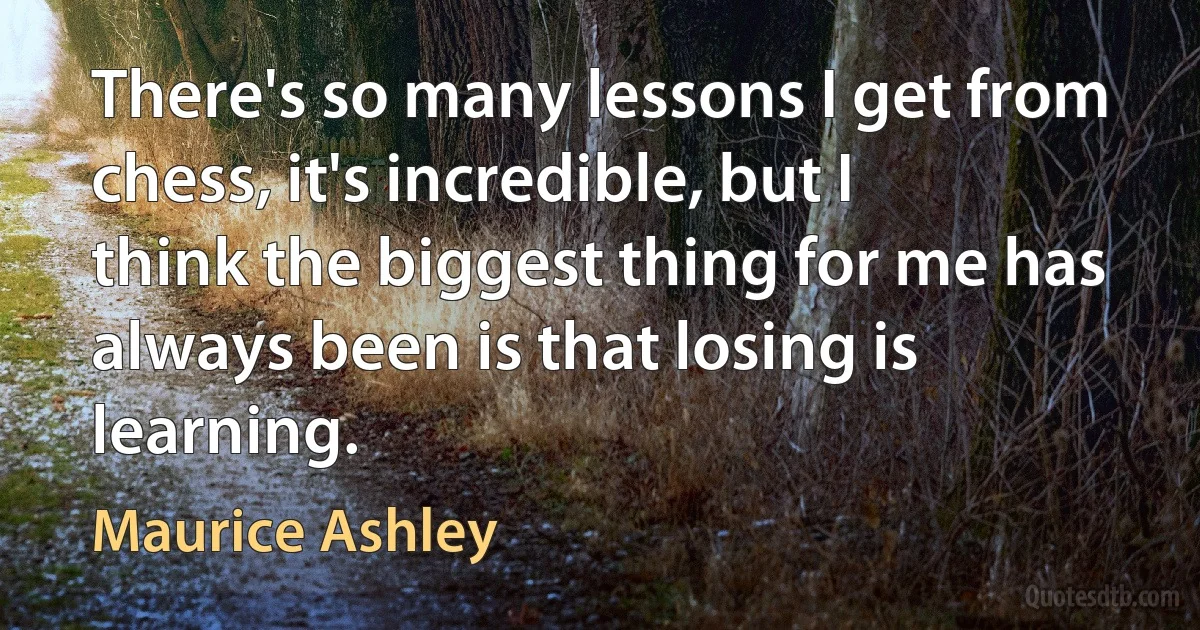 There's so many lessons I get from chess, it's incredible, but I think the biggest thing for me has always been is that losing is learning. (Maurice Ashley)