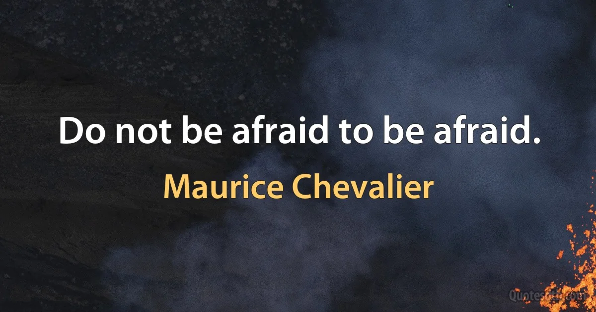 Do not be afraid to be afraid. (Maurice Chevalier)