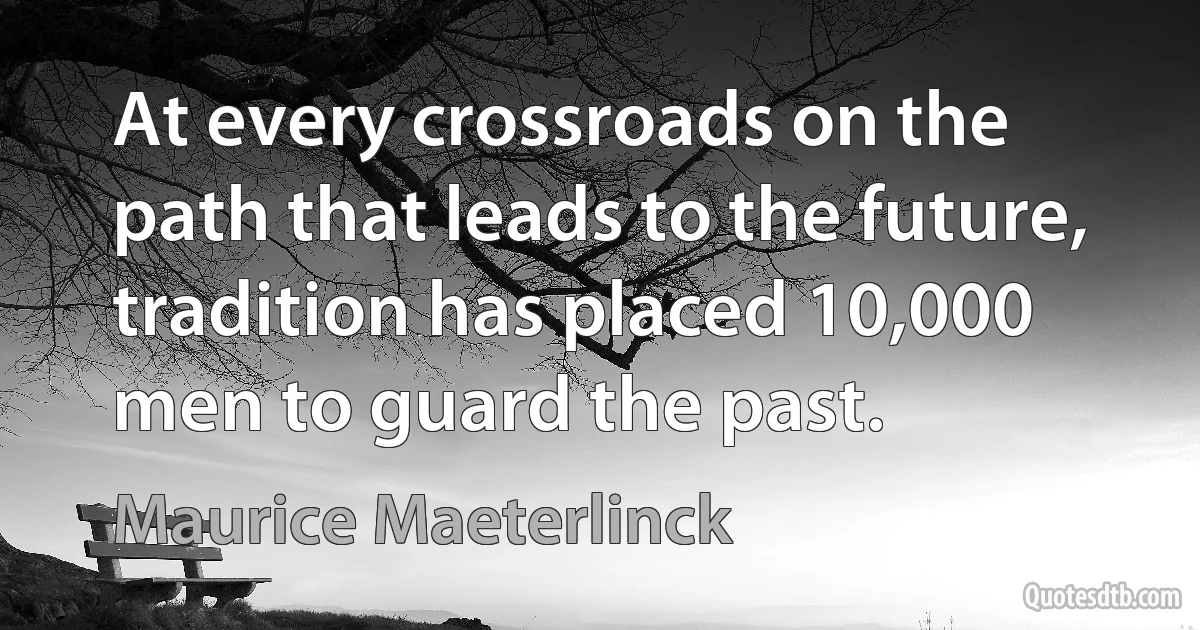 At every crossroads on the path that leads to the future, tradition has placed 10,000 men to guard the past. (Maurice Maeterlinck)