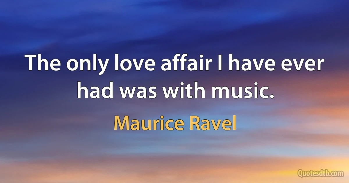 The only love affair I have ever had was with music. (Maurice Ravel)