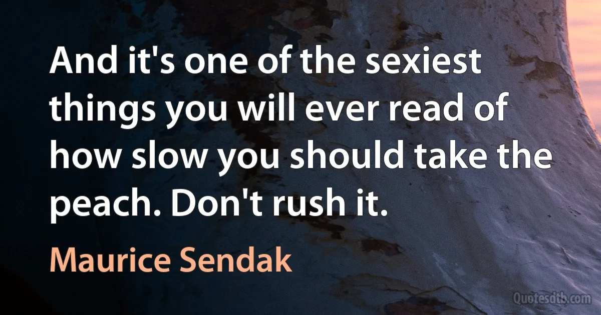 And it's one of the sexiest things you will ever read of how slow you should take the peach. Don't rush it. (Maurice Sendak)