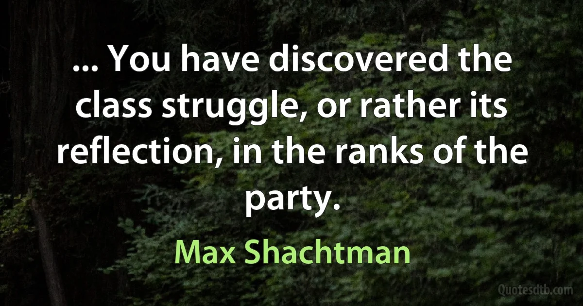 ... You have discovered the class struggle, or rather its reflection, in the ranks of the party. (Max Shachtman)