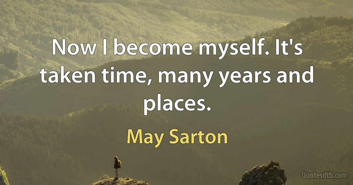 Now I become myself. It's taken time, many years and places. (May Sarton)