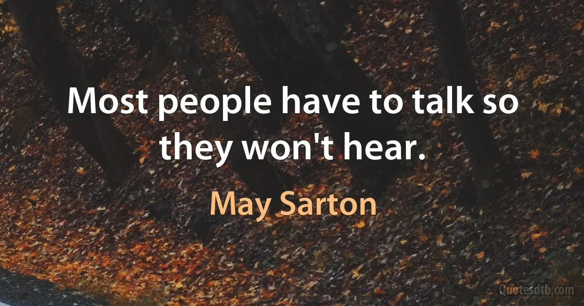 Most people have to talk so they won't hear. (May Sarton)