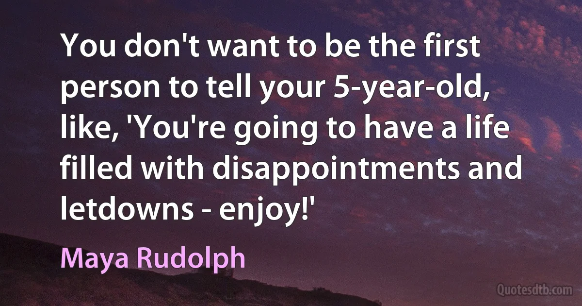 You don't want to be the first person to tell your 5-year-old, like, 'You're going to have a life filled with disappointments and letdowns - enjoy!' (Maya Rudolph)