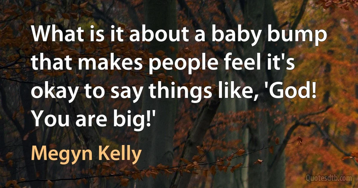 What is it about a baby bump that makes people feel it's okay to say things like, 'God! You are big!' (Megyn Kelly)