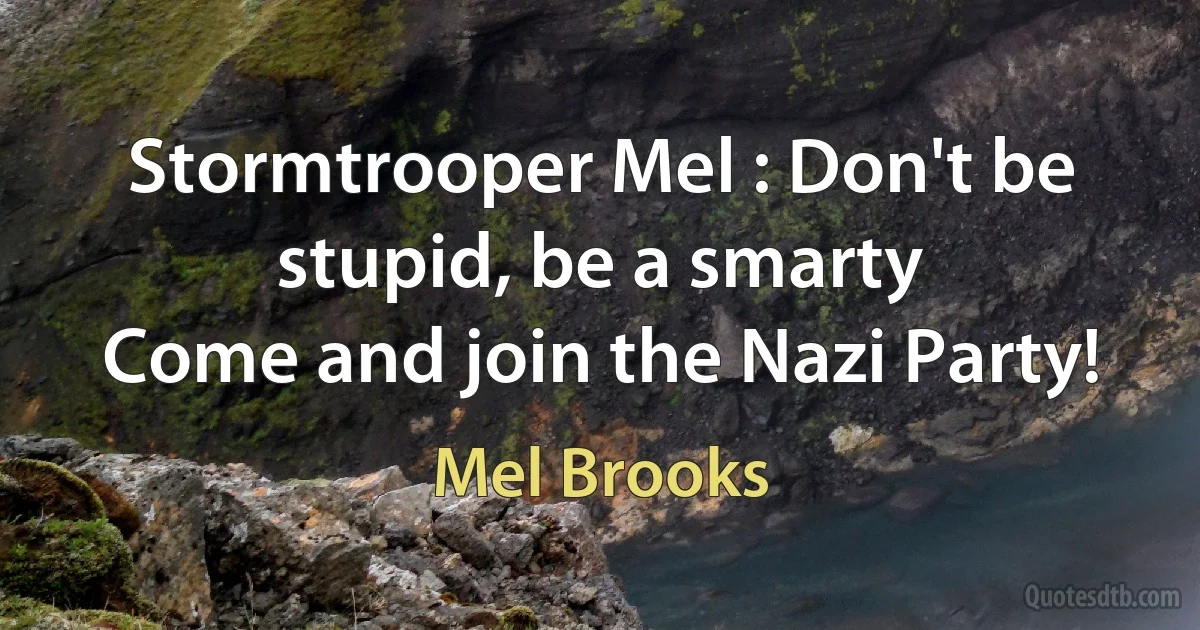 Stormtrooper Mel : Don't be stupid, be a smarty
Come and join the Nazi Party! (Mel Brooks)