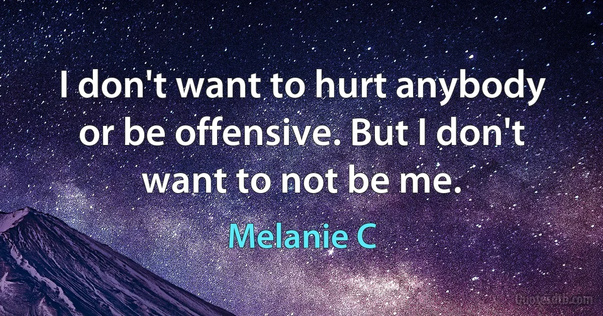 I don't want to hurt anybody or be offensive. But I don't want to not be me. (Melanie C)