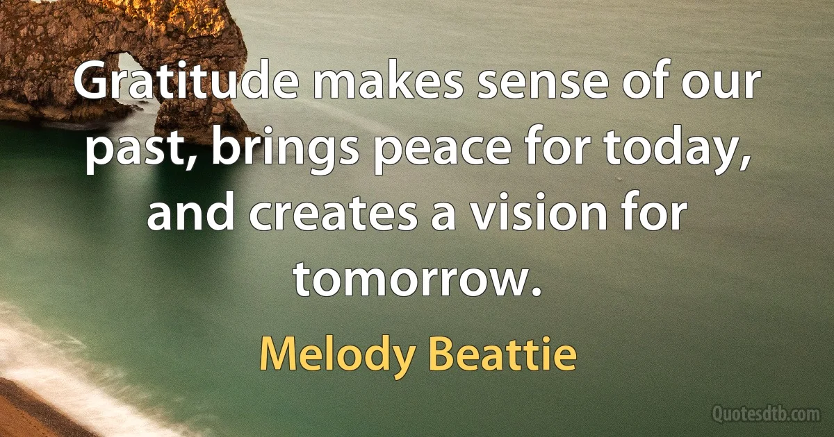 Gratitude makes sense of our past, brings peace for today, and creates a vision for tomorrow. (Melody Beattie)