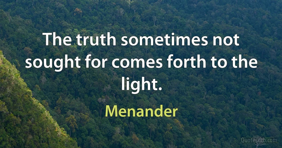 The truth sometimes not sought for comes forth to the light. (Menander)